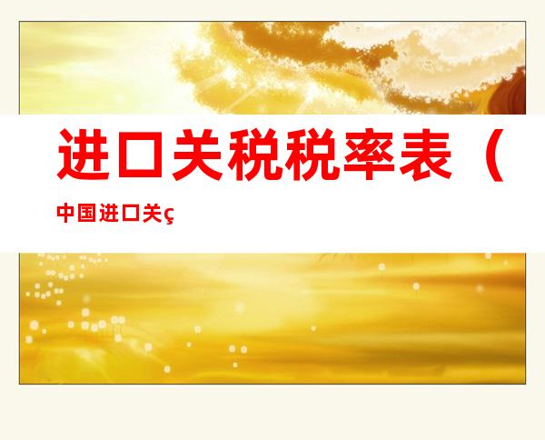 进口关税税率表（中国进口关税税率表）