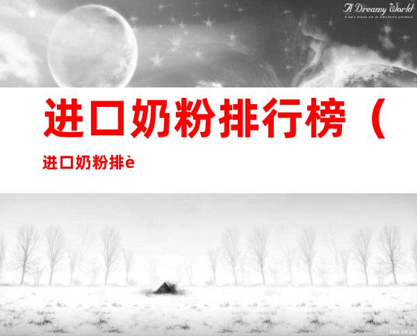 进口奶粉排行榜(进口奶粉排行榜10强名单)