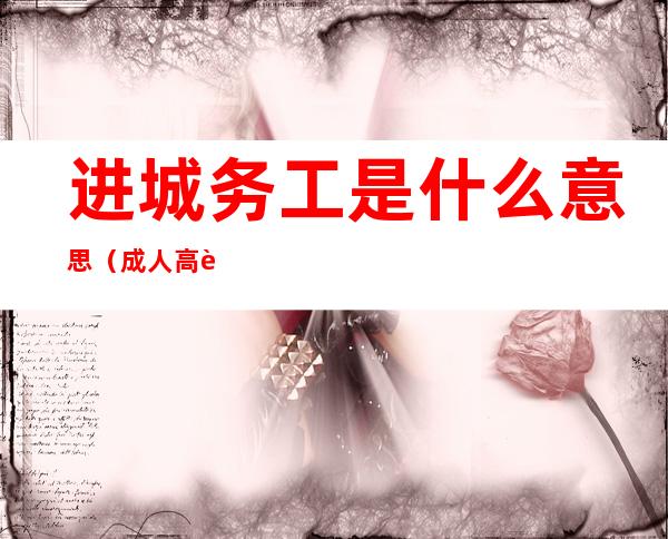 进城务工是什么意思（成人高考进城务工是什么意思）