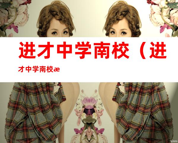 进才中学南校(进才中学南校是重点吗)