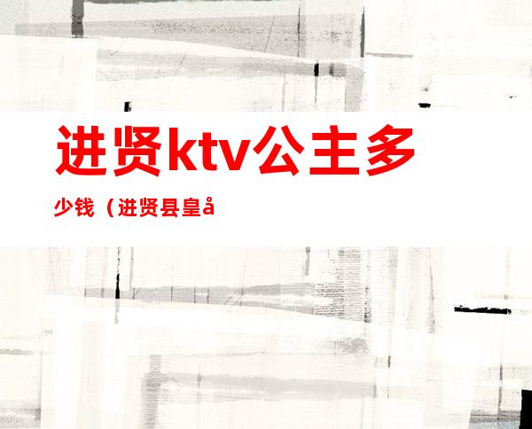 进贤ktv公主多少钱(进贤县皇家一号ktv)