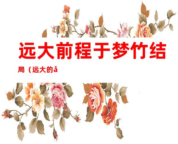 远大前程于梦竹结局(远大的前程大结局)