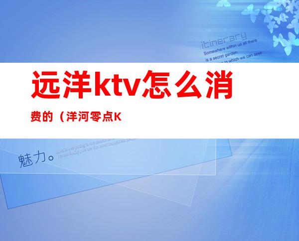 远洋ktv怎么消费的(洋河零点KTV怎么消费)