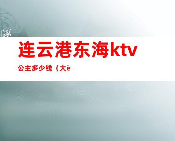 连云港东海ktv公主多少钱(大连ktv公主一晚上多少钱)