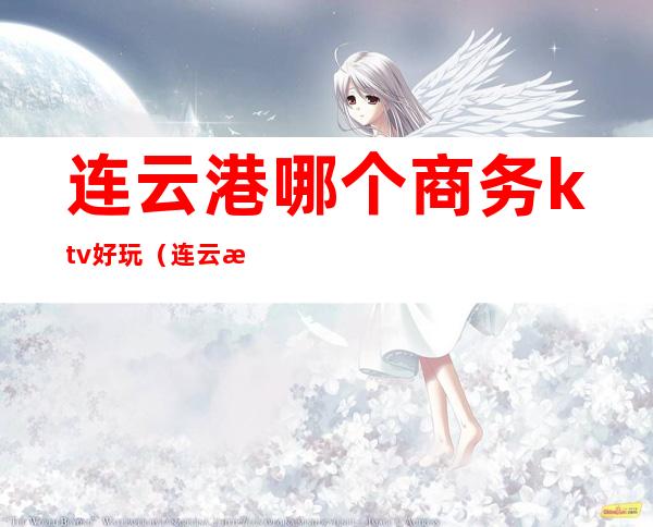 连云港哪个商务ktv好玩（连云港商务KTV）