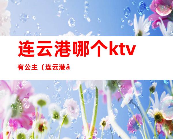 连云港哪个ktv有公主(连云港哪个ktv有公主厅)