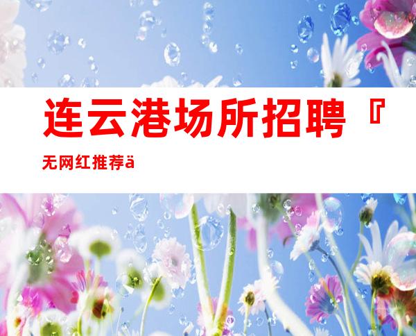 连云港场所招聘『无网红推荐从不套路』