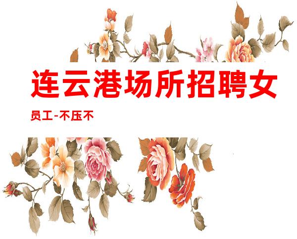 连云港场所招聘女员工-不压不扣一个班