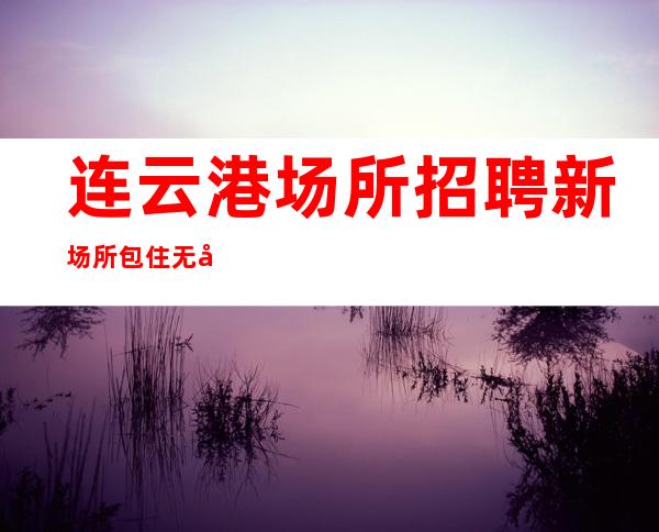 连云港场所招聘 新场所包住无忧赚