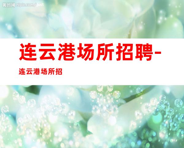 连云港场所招聘-连云港场所招聘(无德无才坚决不用)
