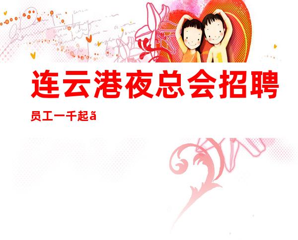 连云港夜总会招聘员工一千起【起航目标实现地】
