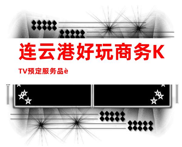 连云港好玩商务KTV预定/服务品质无可挑剔