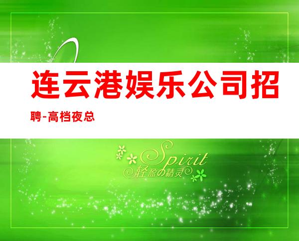连云港娱乐公司招聘-高档夜总会起步-夜总会求职了解