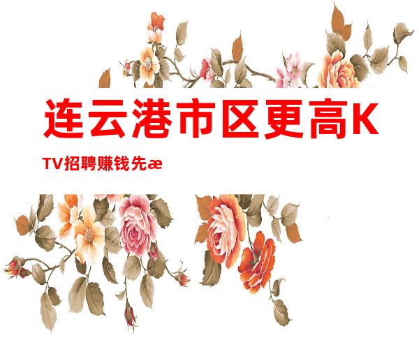 连云港市区更高KTV招聘赚钱先有苦后有甜