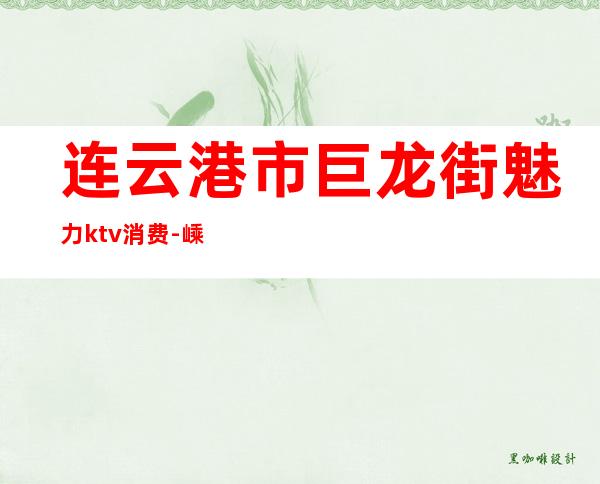 连云港市巨龙街魅力ktv消费-嵊州的KTV消费情况如何啊，知道的兄弟透露一下，像东方巨龙、国会、帝豪这样的