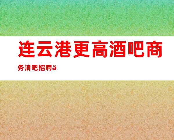 连云港更高酒吧商务清吧招聘优质场所(经理直招 无任何费用)