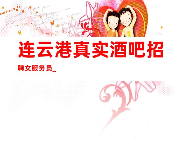 连云港真实酒吧招聘女服务员_日入1O_帮助有梦想的人