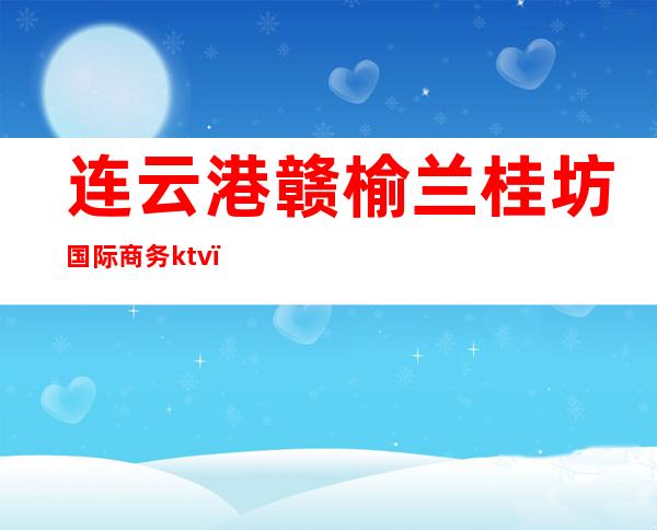 连云港赣榆兰桂坊国际商务ktv(连云港市赣榆国际大酒店)