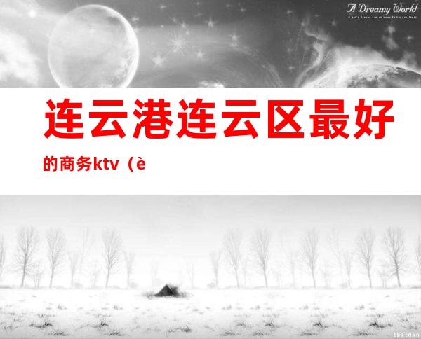 连云港连云区最好的商务ktv(连云港哪里最好)