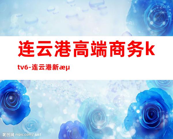 连云港高端商务ktv6-连云港新浦哪家ktv比较好啊??