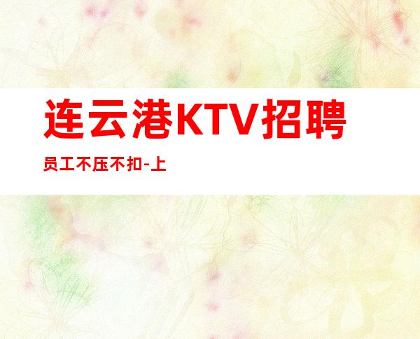 连云港KTV招聘员工不压不扣-上班公平不挑人