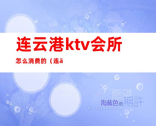 连云港ktv会所怎么消费的(连云港ktv开了吗)