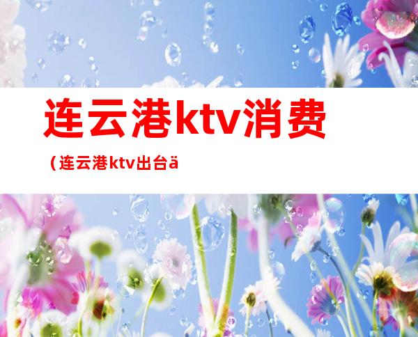 连云港ktv消费（连云港ktv出台价格表）