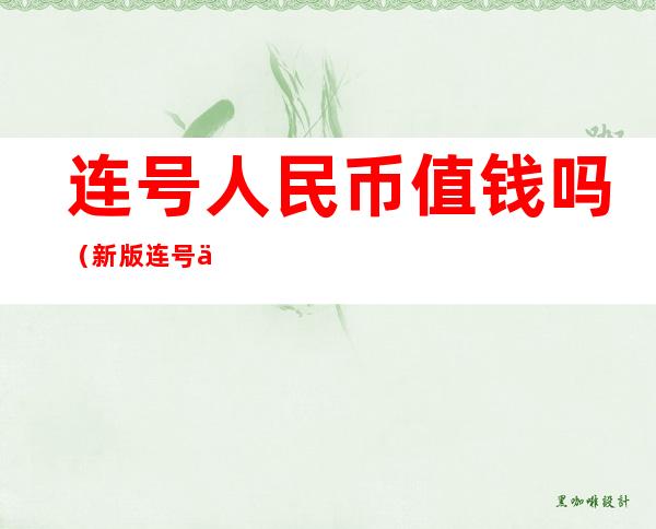 连号人民币值钱吗(新版连号人民币值钱吗)