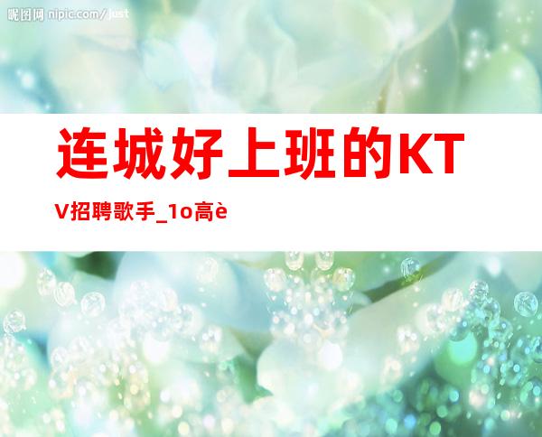 连城好上班的KTV招聘歌手_1o高薪_季乘风起航