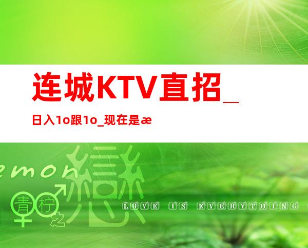 连城KTV直招_日入1o跟1o_现在是旺季