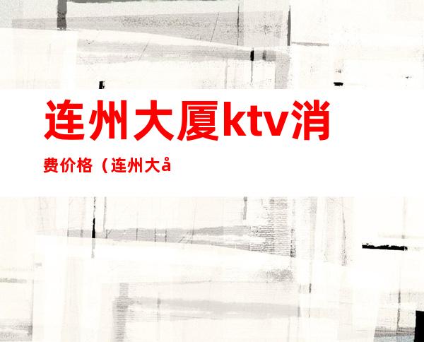 连州大厦ktv消费价格(连州大厦ktv订房电话)