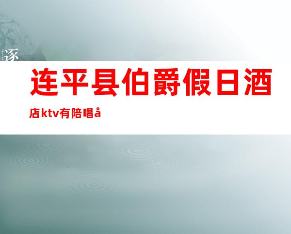 连平县伯爵假日酒店ktv有陪唱吗(东平ktv陪唱的)
