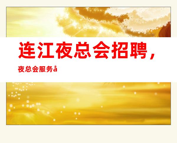 连江夜总会招聘,夜总会服务员工作职责,服务员工作内容