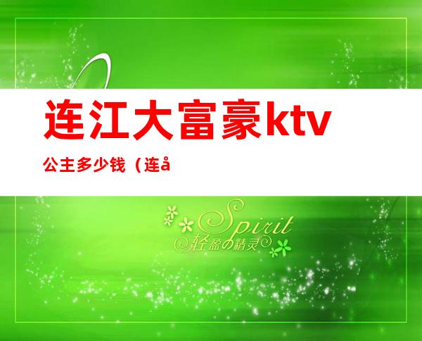 连江大富豪ktv公主多少钱(连州ktv公主)