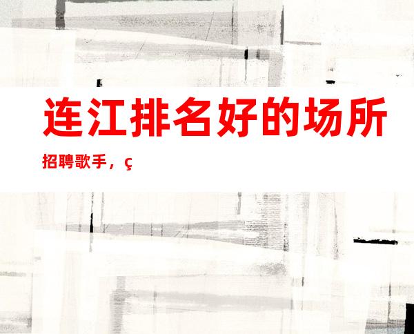 连江排名好的场所招聘歌手,现结1O,上班包接包送