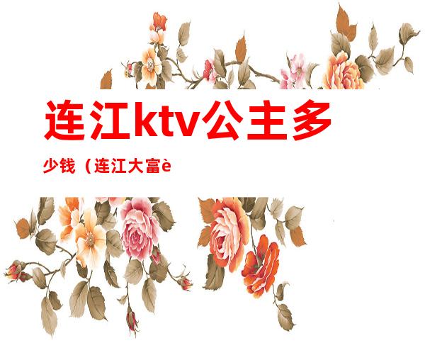连江ktv公主多少钱(连江大富豪ktv价位)