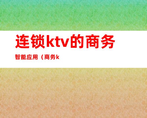 连锁ktv的商务智能应用(商务ktv消费)