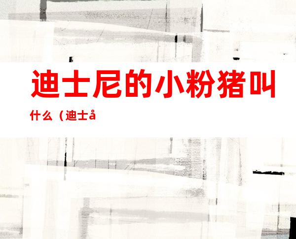迪士尼的小粉猪叫什么(迪士尼的粉红猪叫什么)