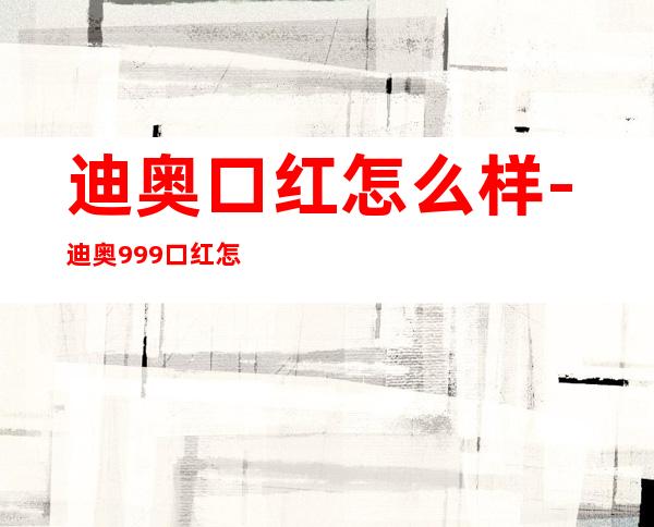 迪奥口红怎么样-迪奥999口红怎么样？