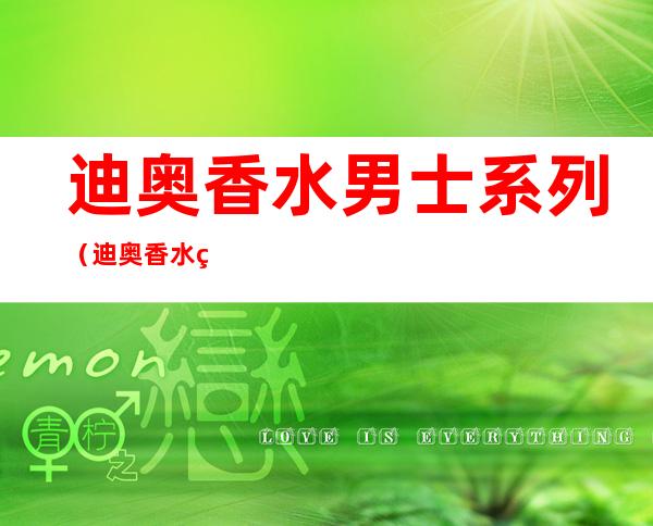 迪奥香水男士系列（迪奥香水男士系列属于什么档次）