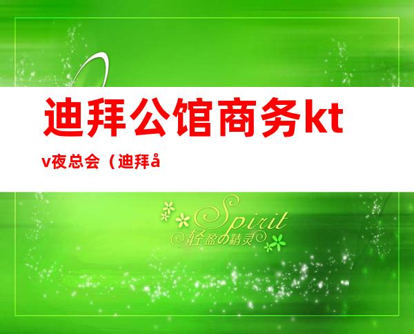 迪拜公馆商务ktv夜总会(迪拜公馆商务ktv夜总会价格)