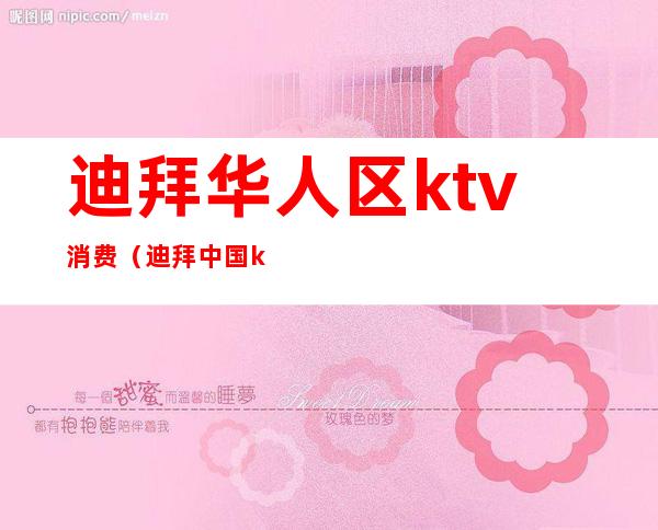 迪拜华人区ktv消费(迪拜中国ktv)