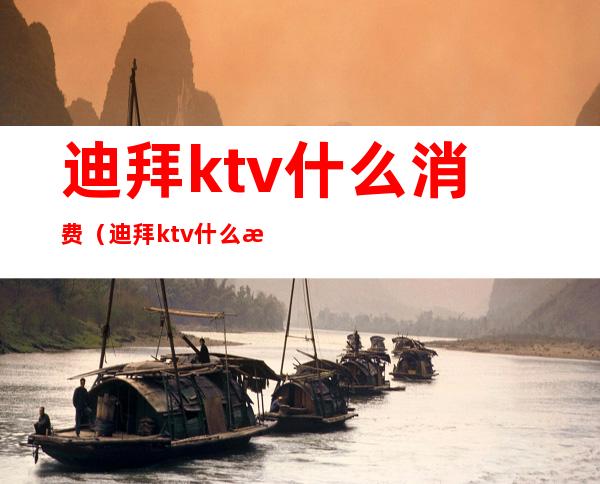 迪拜ktv什么消费(迪拜ktv什么消费高)
