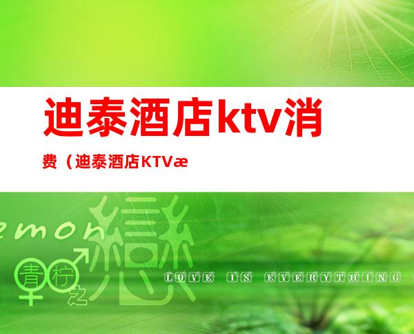 迪泰酒店ktv消费（迪泰酒店KTV怎么样）