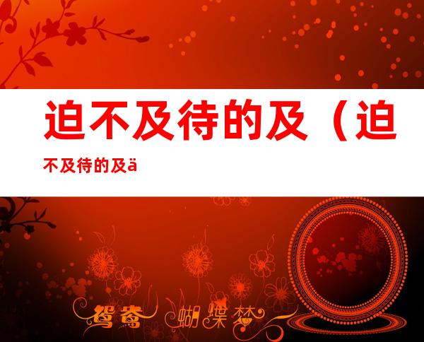 迫不及待的及（迫不及待的及为什么不能用急）