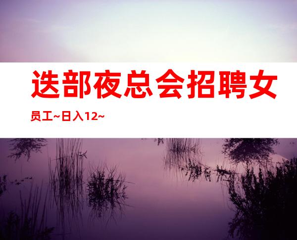 迭部夜总会招聘女员工~日入12~上班没有烦恼