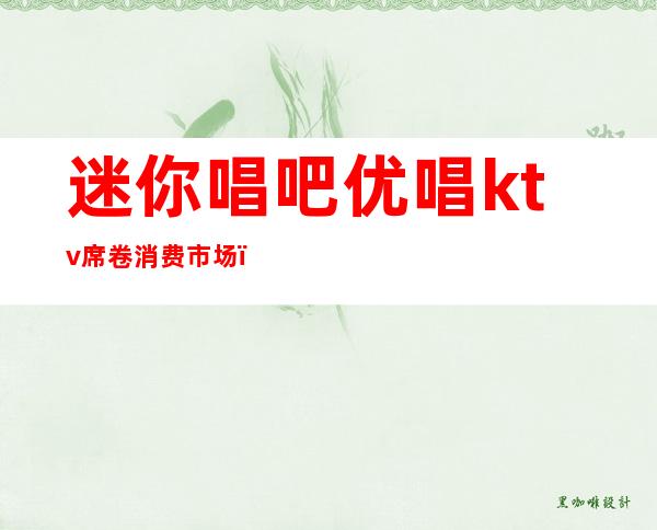 迷你唱吧优唱ktv席卷消费市场()