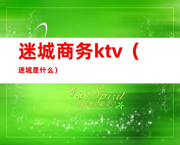 迷城商务ktv(迷城是什么)