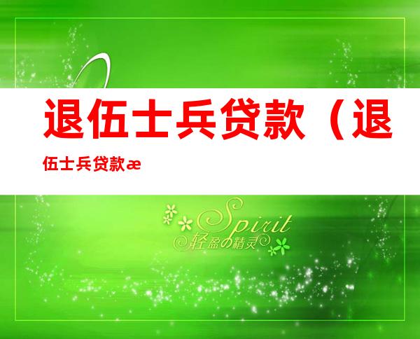 退伍士兵贷款(退伍士兵贷款政策)