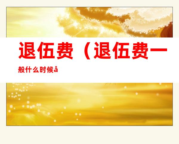 退伍费(退伍费一般什么时候发)
